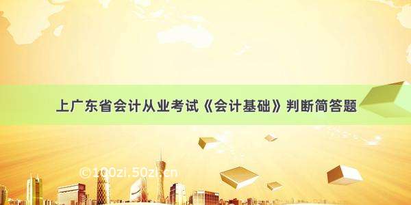 上广东省会计从业考试《会计基础》判断简答题