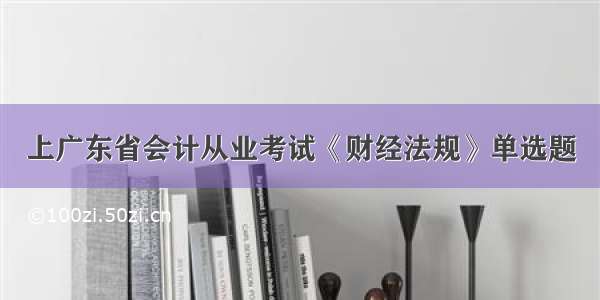 上广东省会计从业考试《财经法规》单选题