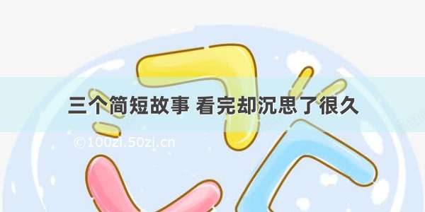 三个简短故事 看完却沉思了很久