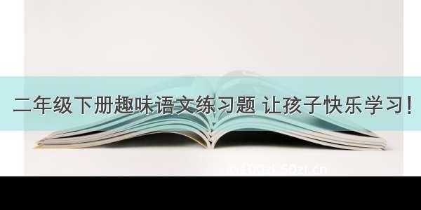 二年级下册趣味语文练习题 让孩子快乐学习！