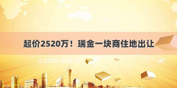 起价2520万！瑞金一块商住地出让