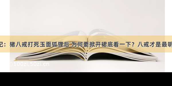 西游记：猪八戒打死玉面狐狸后 为何要掀开裙底看一下？八戒才是最明智的！