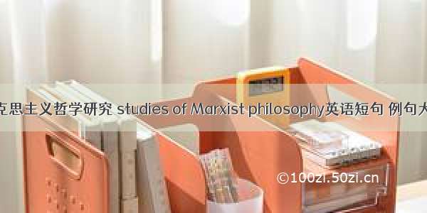 马克思主义哲学研究 studies of Marxist philosophy英语短句 例句大全