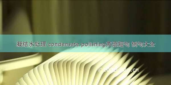 凝结水处理 condensate polishing英语短句 例句大全