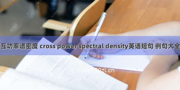 互功率谱密度 cross power spectral density英语短句 例句大全