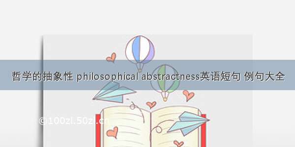 哲学的抽象性 philosophical abstractness英语短句 例句大全