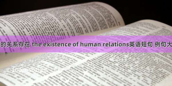 人的关系存在 the existence of human relations英语短句 例句大全