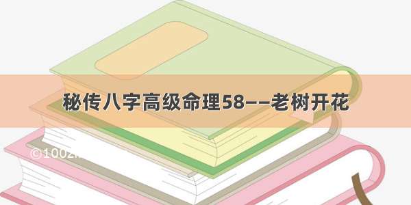 秘传八字高级命理58——老树开花