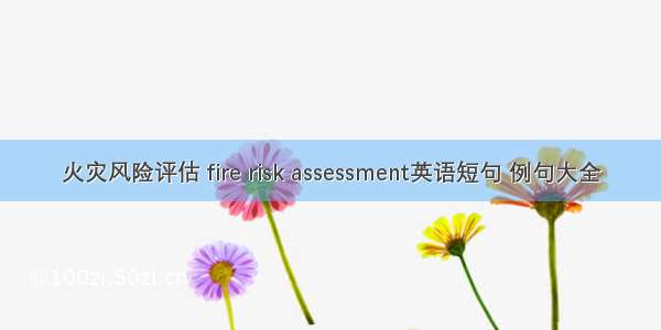 火灾风险评估 fire risk assessment英语短句 例句大全