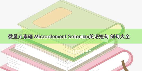 微量元素硒 Microelement Selenium英语短句 例句大全