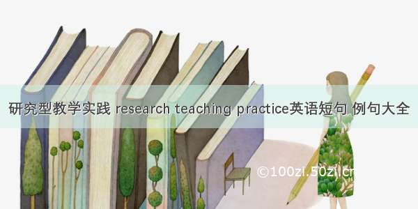 研究型教学实践 research teaching practice英语短句 例句大全