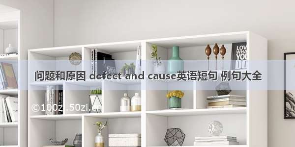 问题和原因 defect and cause英语短句 例句大全