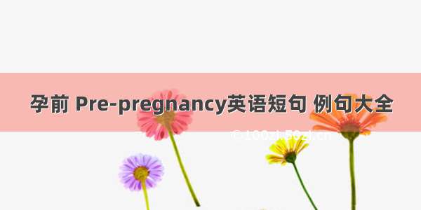 孕前 Pre-pregnancy英语短句 例句大全