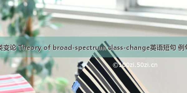 广谱类变论 Theory of broad-spectrum class-change英语短句 例句大全