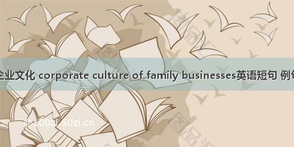 家族企业文化 corporate culture of family businesses英语短句 例句大全