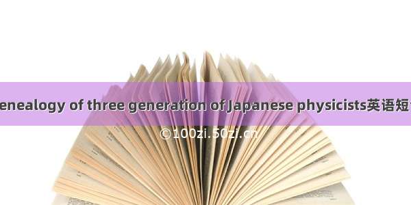 获奖谱系 genealogy of three generation of Japanese physicists英语短句 例句大全