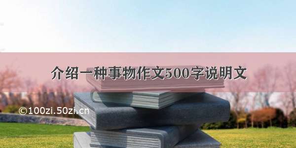 介绍一种事物作文500字说明文