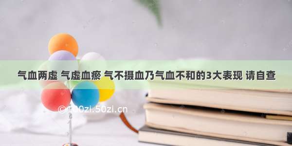 气血两虚 气虚血瘀 气不摄血乃气血不和的3大表现 请自查