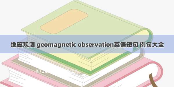 地磁观测 geomagnetic observation英语短句 例句大全