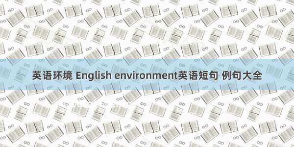 英语环境 English environment英语短句 例句大全