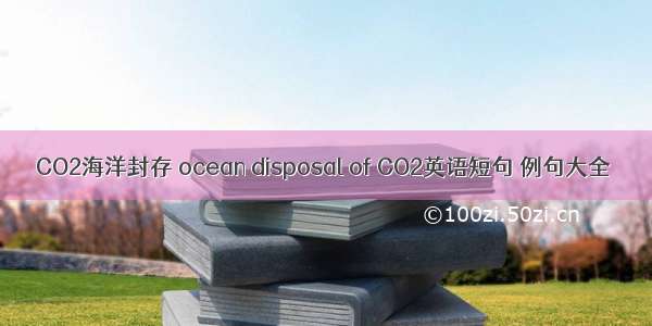 CO2海洋封存 ocean disposal of CO2英语短句 例句大全