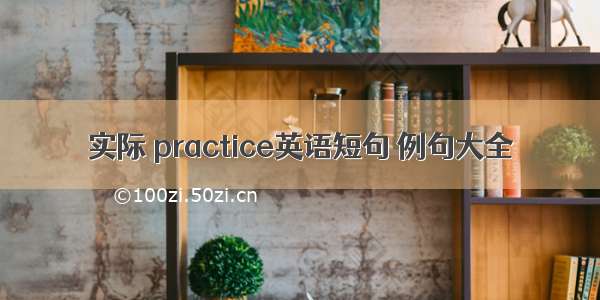 实际 practice英语短句 例句大全