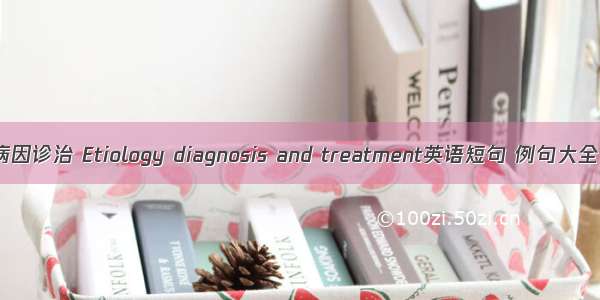 病因诊治 Etiology diagnosis and treatment英语短句 例句大全