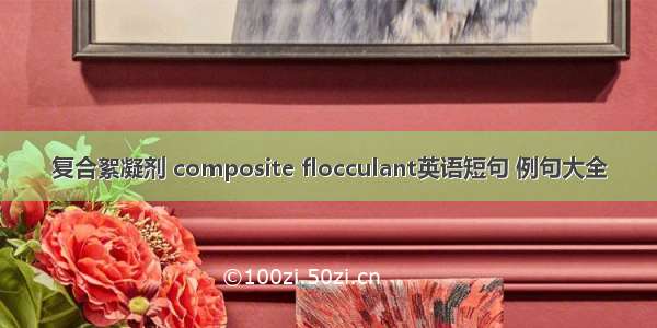 复合絮凝剂 composite flocculant英语短句 例句大全