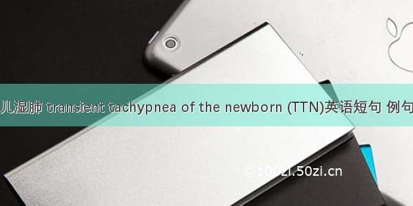 新生儿湿肺 transient tachypnea of the newborn (TTN)英语短句 例句大全
