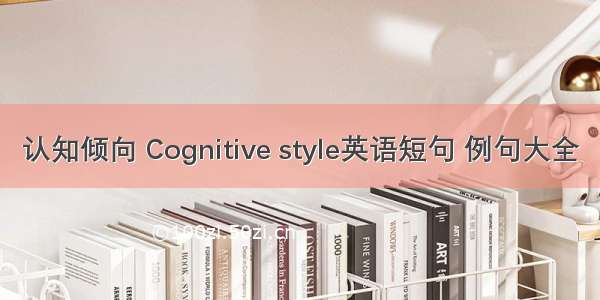 认知倾向 Cognitive style英语短句 例句大全