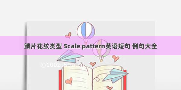 鳞片花纹类型 Scale pattern英语短句 例句大全