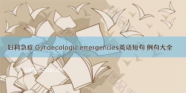 妇科急症 Gynaecologic emergencies英语短句 例句大全