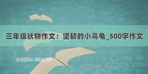 三年级状物作文：坚韧的小乌龟_500字作文