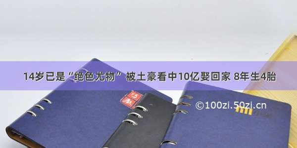 14岁已是“绝色尤物” 被土豪看中10亿娶回家 8年生4胎