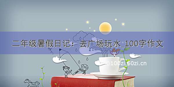 二年级暑假日记：去广场玩水_100字作文