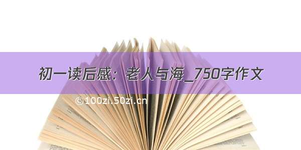 初一读后感：老人与海_750字作文