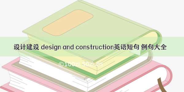 设计建设 design and construction英语短句 例句大全