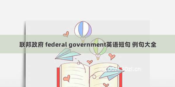 联邦政府 federal government英语短句 例句大全