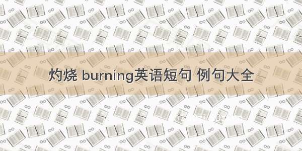 灼烧 burning英语短句 例句大全