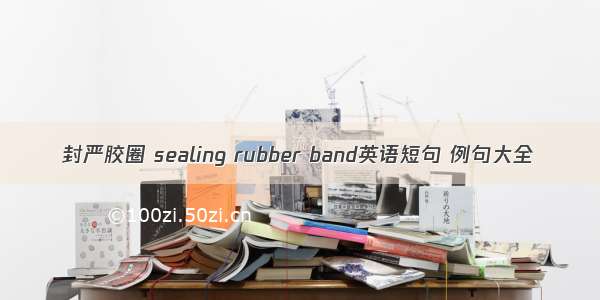 封严胶圈 sealing rubber band英语短句 例句大全