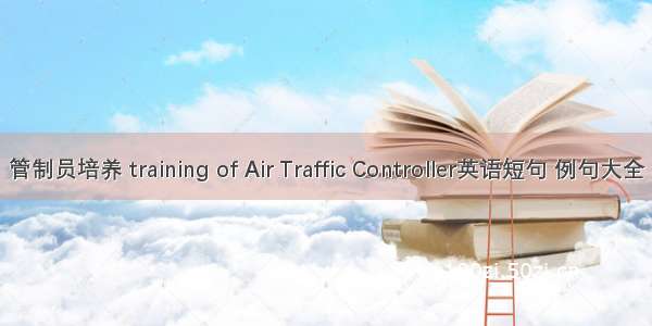 管制员培养 training of Air Traffic Controller英语短句 例句大全