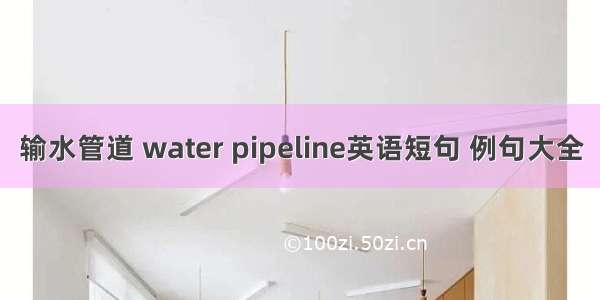 输水管道 water pipeline英语短句 例句大全