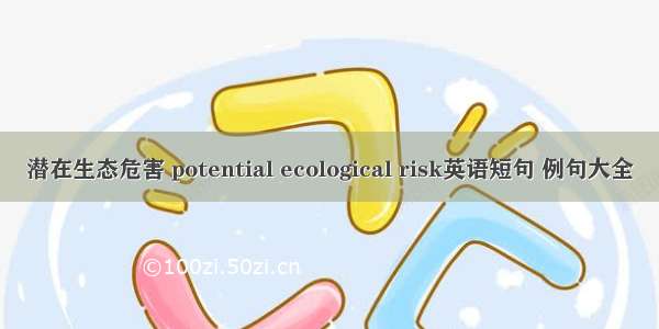 潜在生态危害 potential ecological risk英语短句 例句大全