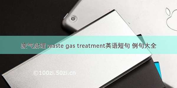 废气治理 waste gas treatment英语短句 例句大全