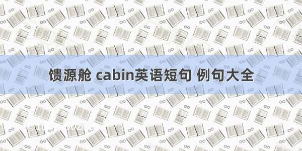 馈源舱 cabin英语短句 例句大全