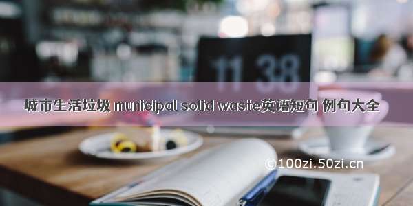 城市生活垃圾 municipal solid waste英语短句 例句大全