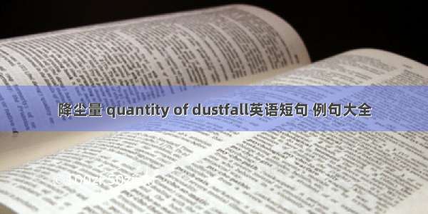 降尘量 quantity of dustfall英语短句 例句大全