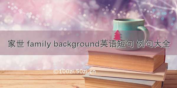 家世 family background英语短句 例句大全