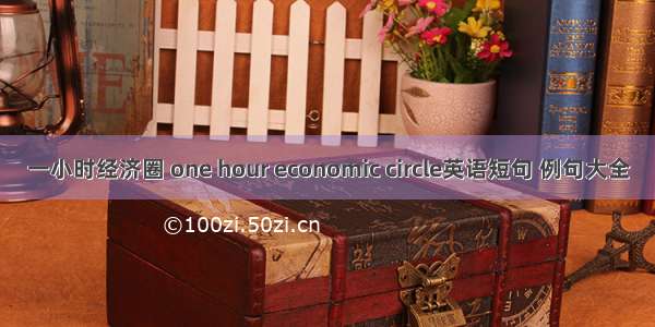 一小时经济圈 one hour economic circle英语短句 例句大全