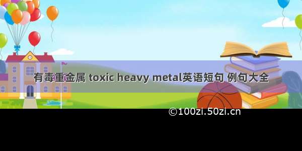 有毒重金属 toxic heavy metal英语短句 例句大全